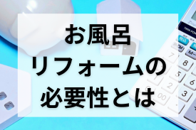 お風呂リフォームはしなければいけない？必要性や費用相場などを解説！