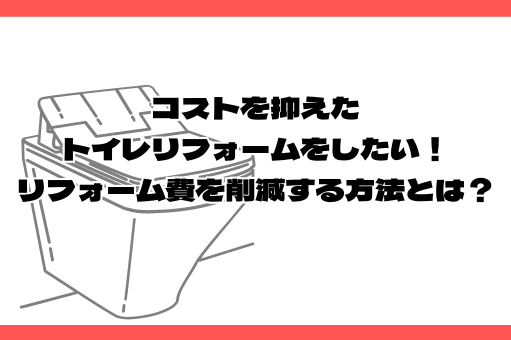 コストを抑えたトイレリフォームをしたい！リフォーム費を削減する方法とは？