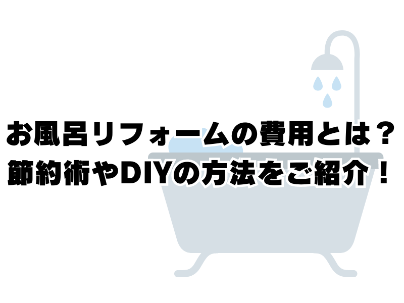 お風呂リフォームの費用とは？節約術やDIYの方法をご紹介！
