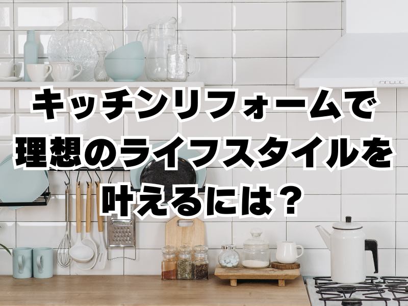 キッチンリフォームで理想のライフスタイルを叶えるには？アイデアの数々をご紹介！